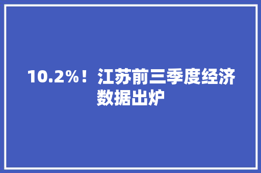 10.2%！江苏前三季度经济数据出炉 10.2%！江苏前三季度经济数据出炉 互联通信