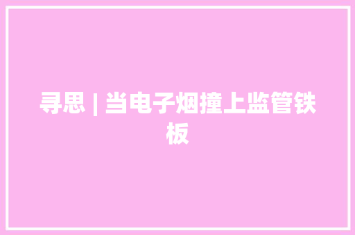 寻思 | 当电子烟撞上监管铁板 寻思 | 当电子烟撞上监管铁板 智能家居
