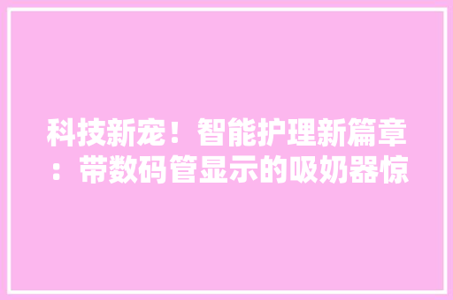 科技新宠！智能护理新篇章：带数码管显示的吸奶器惊艳登场 科技新宠！智能护理新篇章：带数码管显示的吸奶器惊艳登场 人工智能