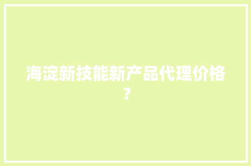 海淀新技能新产品代理价格？ 海淀新技能新产品代理价格？ 互联通信