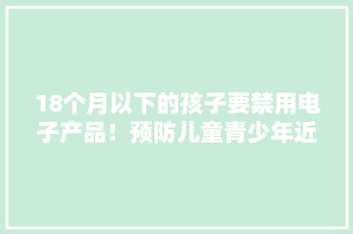 18个月以下的孩子要禁用电子产品！预防儿童青少年近视这些事您不得不知 18个月以下的孩子要禁用电子产品！预防儿童青少年近视这些事您不得不知 智能家居