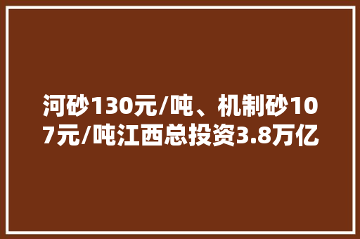 河砂130元/吨、机制砂107元/吨江西总投资3.8万亿培植项目期近 河砂130元/吨、机制砂107元/吨江西总投资3.8万亿培植项目期近 互联通信