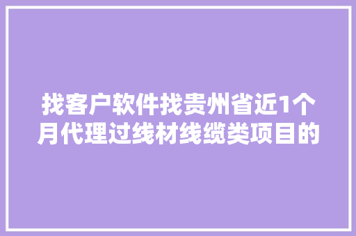 找客户软件找贵州省近1个月代理过线材线缆类项目的企业人脉