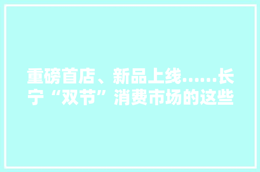 重磅首店、新品上线……长宁“双节”消费市场的这些爆点你都去看过吗？