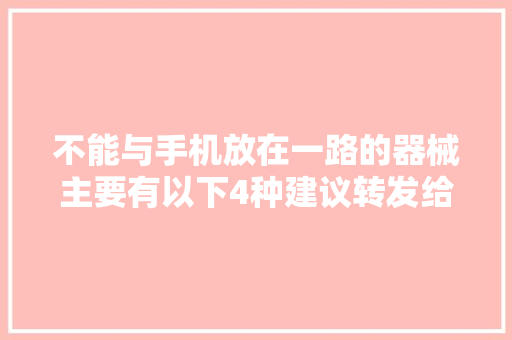 不能与手机放在一路的器械主要有以下4种建议转发给家人看