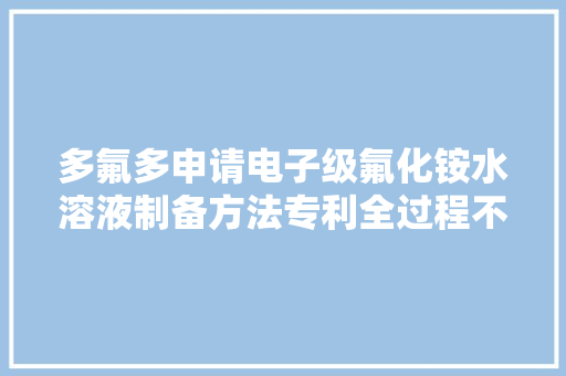 多氟多申请电子级氟化铵水溶液制备方法专利全过程不产生废渣废液绿色环保