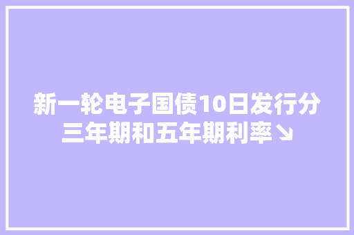 新一轮电子国债10日发行分三年期和五年期利率↘