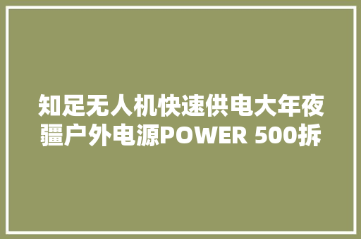 知足无人机快速供电大年夜疆户外电源POWER 500拆解