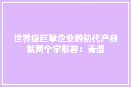 世界级巨擘企业的初代产品就两个字形容：青涩