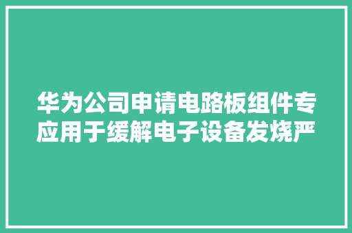 华为公司申请电路板组件专应用于缓解电子设备发烧严重导致产品机能受限的问题 华为公司申请电路板组件专应用于缓解电子设备发烧严重导致产品机能受限的问题 互联通信