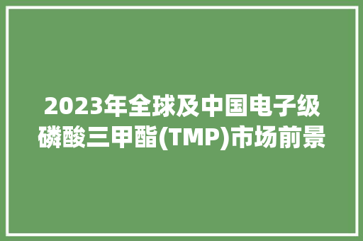 2023年全球及中国电子级磷酸三甲酯(TMP)市场前景猜测 2023年全球及中国电子级磷酸三甲酯(TMP)市场前景猜测 智能科技