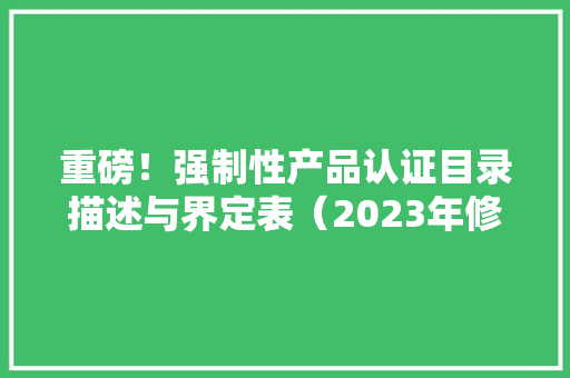 重磅！强制性产品认证目录描述与界定表（2023年修订）宣告！ 重磅！强制性产品认证目录描述与界定表（2023年修订）宣告！ 人工智能