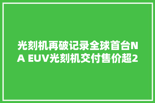 光刻机再破记录全球首台NA EUV光刻机交付售价超21亿 光刻机再破记录全球首台NA EUV光刻机交付售价超21亿 互联通信