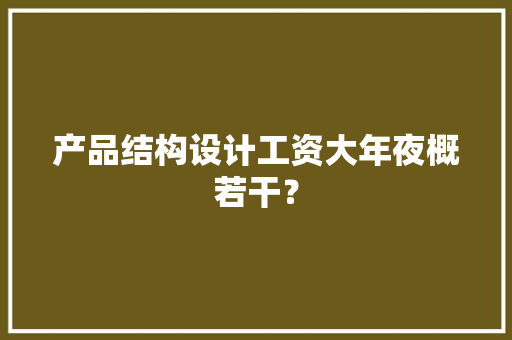 产品结构设计工资大年夜概若干？