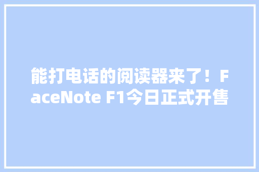 能打电话的阅读器来了！FaceNote F1今日正式开售
