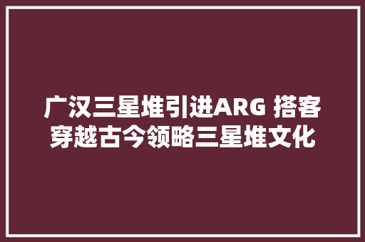 广汉三星堆引进ARG 搭客穿越古今领略三星堆文化