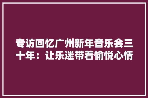 专访回忆广州新年音乐会三十年：让乐迷带着愉悦心情开启新年 专访回忆广州新年音乐会三十年：让乐迷带着愉悦心情开启新年 智能家居
