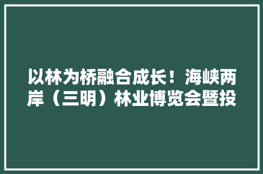 以林为桥融合成长！海峡两岸（三明）林业博览会暨投资贸易洽谈会回眸 以林为桥融合成长！海峡两岸（三明）林业博览会暨投资贸易洽谈会回眸 人工智能