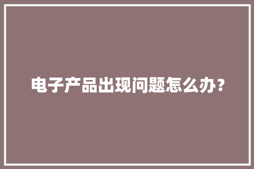 电子产品出现问题怎么办？ 电子产品出现问题怎么办？ 互联通信