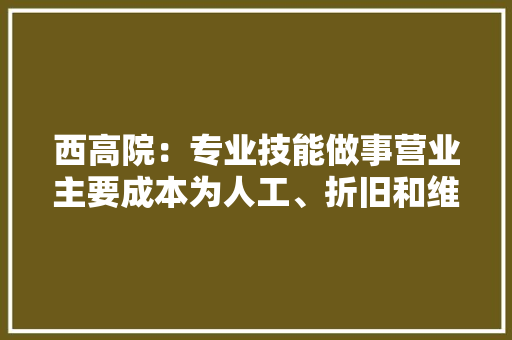 西高院：专业技能做事营业主要成本为人工、折旧和维修费2023年折旧成本占比34.02% 智能家居