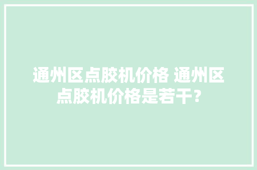 通州区点胶机价格 通州区点胶机价格是若干？ 通州区点胶机价格 通州区点胶机价格是若干？ 互联通信