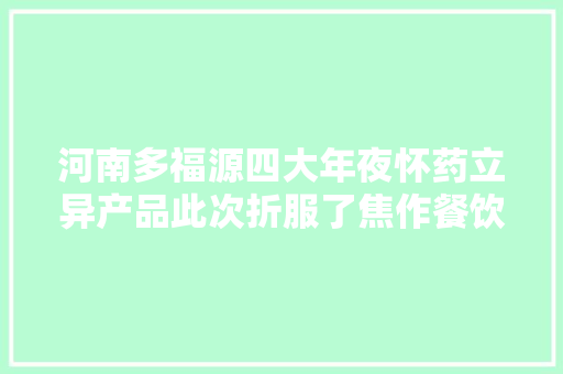 河南多福源四大年夜怀药立异产品此次折服了焦作餐饮住宿业！ 河南多福源四大年夜怀药立异产品此次折服了焦作餐饮住宿业！ 人工智能