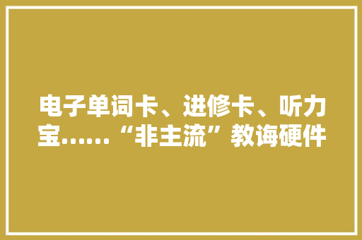 电子单词卡、进修卡、听力宝……“非主流”教诲硬件能撬动多大年夜市场？ 电子单词卡、进修卡、听力宝……“非主流”教诲硬件能撬动多大年夜市场？ 智能科技