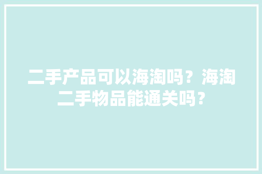 二手产品可以海淘吗？海淘二手物品能通关吗？ 二手产品可以海淘吗？海淘二手物品能通关吗？ 智能家居