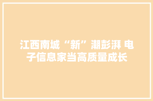 江西南城“新”潮彭湃 电子信息家当高质量成长 江西南城“新”潮彭湃 电子信息家当高质量成长 互联通信