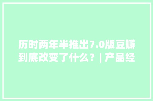 历时两年半推出7.0版豆瓣到底改变了什么？| 产品经理有话说 历时两年半推出7.0版豆瓣到底改变了什么？| 产品经理有话说 人工智能