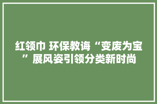 红领巾 环保教诲“变废为宝”展风姿引领分类新时尚 红领巾 环保教诲“变废为宝”展风姿引领分类新时尚 智能家居