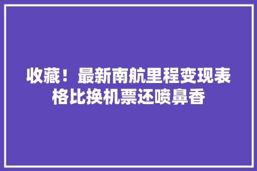 收藏！最新南航里程变现表格比换机票还喷鼻香 收藏！最新南航里程变现表格比换机票还喷鼻香 人工智能