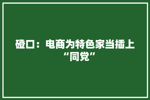 磴口：电商为特色家当插上“同党” 磴口：电商为特色家当插上“同党” 人工智能
