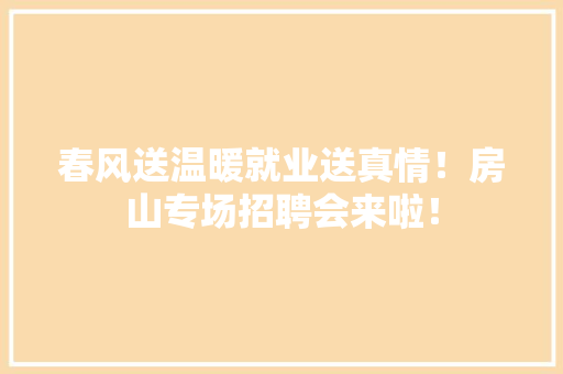 春风送温暖就业送真情！房山专场招聘会来啦！ 春风送温暖就业送真情！房山专场招聘会来啦！ 智能家居