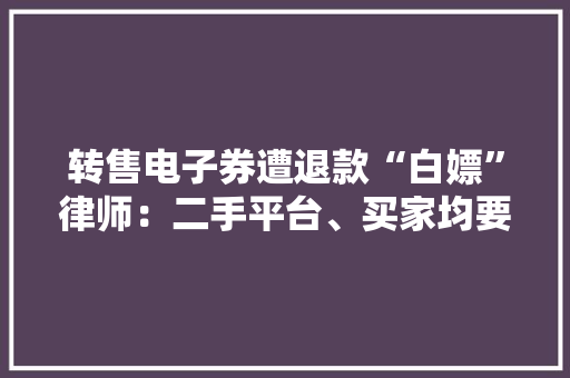 转售电子券遭退款“白嫖”律师：二手平台、买家均要担责 转售电子券遭退款“白嫖”律师：二手平台、买家均要担责 智能科技