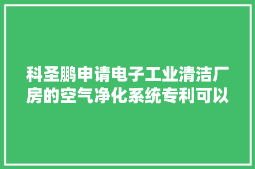 科圣鹏申请电子工业清洁厂房的空气净化系统专利可以有效地吸附空气中的微小颗粒物 科圣鹏申请电子工业清洁厂房的空气净化系统专利可以有效地吸附空气中的微小颗粒物 人工智能