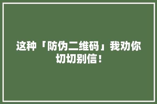 这种「防伪二维码」我劝你切切别信！ 这种「防伪二维码」我劝你切切别信！ 互联通信