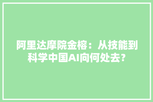 阿里达摩院金榕：从技能到科学中国AI向何处去？ 阿里达摩院金榕：从技能到科学中国AI向何处去？ 人工智能