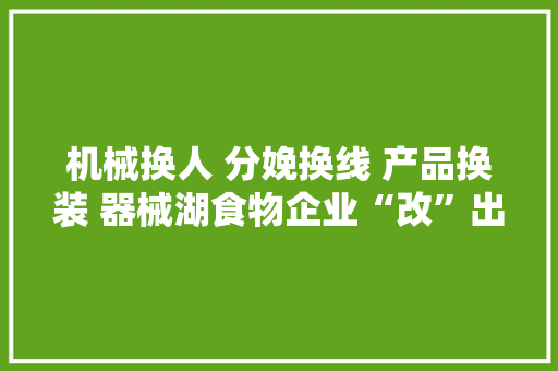 机械换人 分娩换线 产品换装 器械湖食物企业“改”出“新味道” 机械换人 分娩换线 产品换装 器械湖食物企业“改”出“新味道” 智能科技