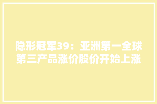 隐形冠军39：亚洲第一全球第三产品涨价股价开始上涨 隐形冠军39：亚洲第一全球第三产品涨价股价开始上涨 人工智能