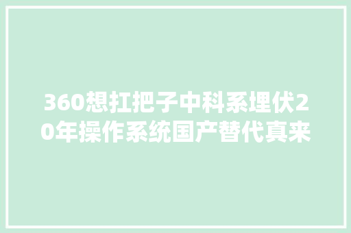 360想扛把子中科系埋伏20年操作系统国产替代真来了蛋糕怎么分？ 360想扛把子中科系埋伏20年操作系统国产替代真来了蛋糕怎么分？ 互联通信