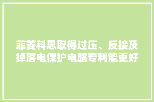 菲菱科思取得过压、反接及掉落电保护电路专利能更好地将电子产品在运用过程的损坏性降低 菲菱科思取得过压、反接及掉落电保护电路专利能更好地将电子产品在运用过程的损坏性降低 互联通信