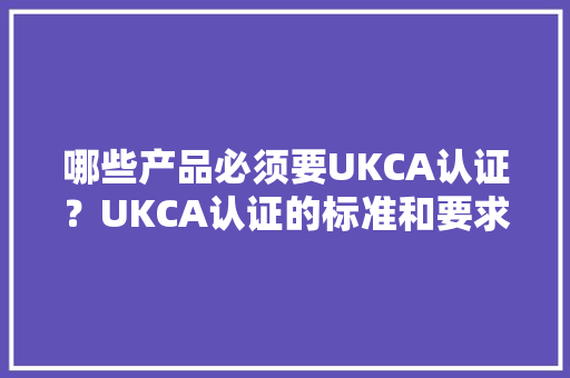 哪些产品必须要UKCA认证？UKCA认证的标准和要求有哪些？ 哪些产品必须要UKCA认证？UKCA认证的标准和要求有哪些？ 互联通信