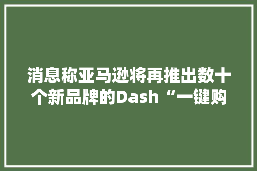 消息称亚马逊将再推出数十个新品牌的Dash“一键购物”产品