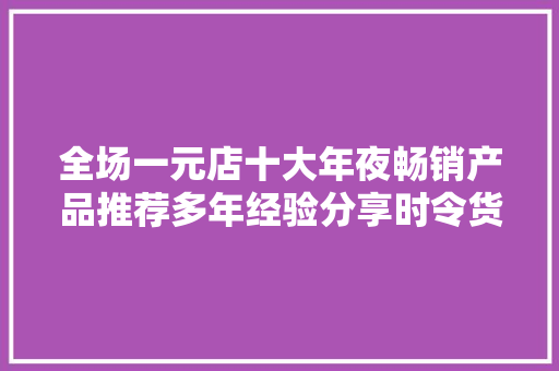 全场一元店十大年夜畅销产品推荐多年经验分享时令货除外