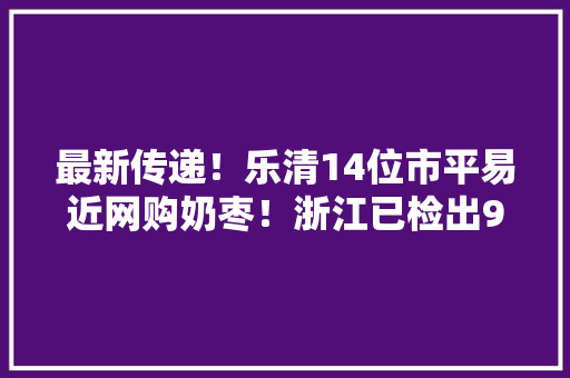 最新传递！乐清14位市平易近网购奶枣！浙江已检出9份奶枣阳性