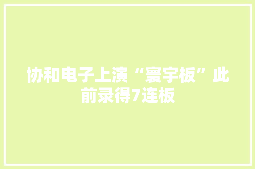协和电子上演“寰宇板”此前录得7连板