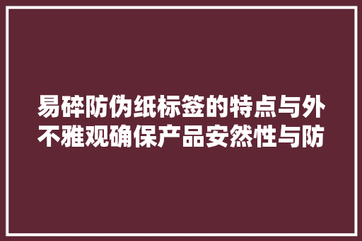易碎防伪纸标签的特点与外不雅观确保产品安然性与防伪效果