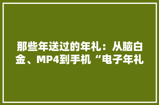 那些年送过的年礼：从脑白金、MP4到手机“电子年礼”正盛行