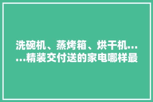 洗碗机、蒸烤箱、烘干机……精装交付送的家电哪样最得你心？ 洗碗机、蒸烤箱、烘干机……精装交付送的家电哪样最得你心？ 人工智能